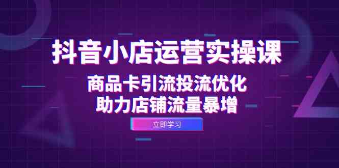 抖音小店运营实操课：商品卡引流投流优化，助力店铺流量暴增 - 严选资源大全 - 严选资源大全