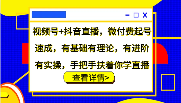 视频号+抖音直播，微付费起号速成，有基础有理论，有进阶有实操，手把手扶着你学直播 - 严选资源大全 - 严选资源大全