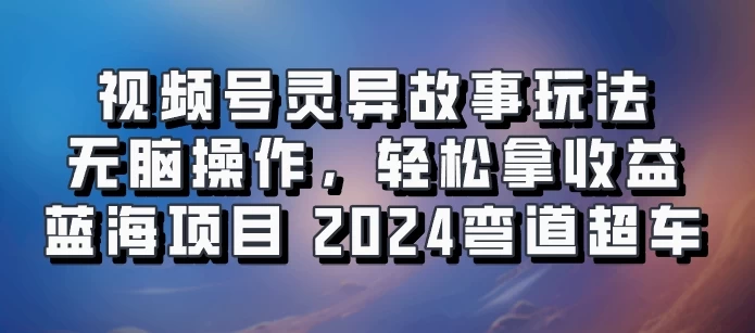 视频号冷门玩法，无脑操作，小白轻松上手拿收益，灵异故事流量爆火，轻松三位数，2024实现弯道超车 - 严选资源大全 - 严选资源大全