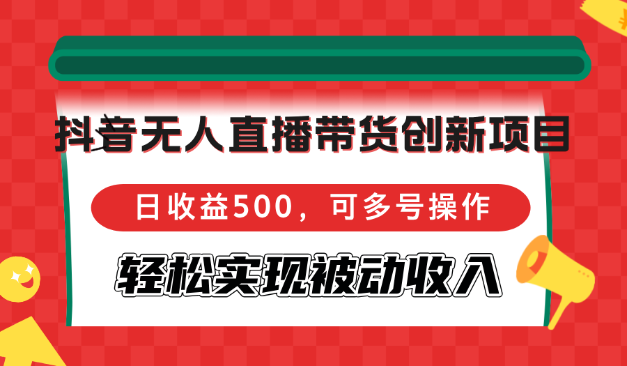 （12853期）抖音无人直播带货创新项目，日收益500，可多号操作，轻松实现被动收入 - 严选资源大全 - 严选资源大全