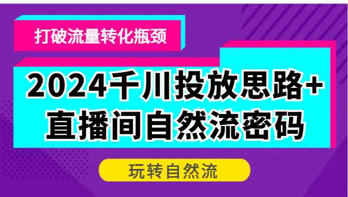 2024千川投放思路+直播间自然流密码，打破流量转化瓶颈，玩转自然流 - 严选资源大全 - 严选资源大全