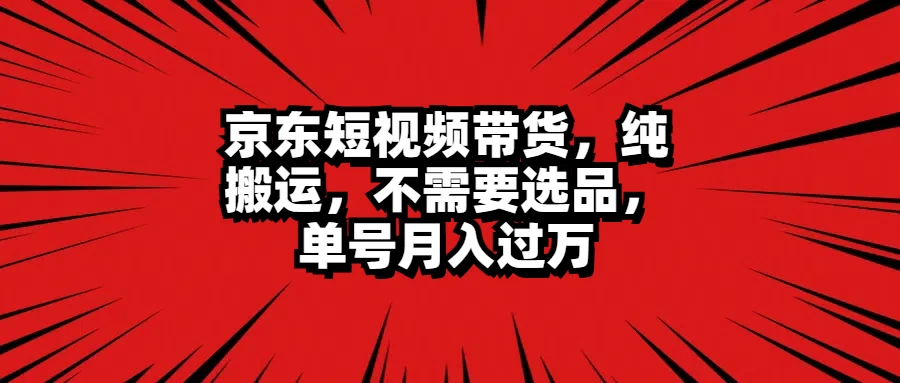 京东短视频带货，纯搬运，不需要选品，单号月入过万 - 严选资源大全 - 严选资源大全