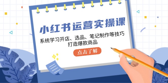 小红书运营实操课，系统学习开店、选品、笔记制作等技巧，打造爆款商品 - 严选资源大全 - 严选资源大全