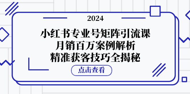 （12943期）小红书专业号矩阵引流课，月销百万案例解析，精准获客技巧全揭秘 - 严选资源大全 - 严选资源大全