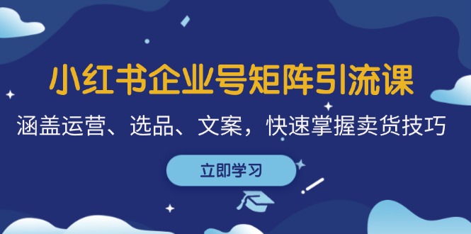 （12944期）小红书企业号矩阵引流课，涵盖运营、选品、文案，快速掌握卖货技巧 - 严选资源大全 - 严选资源大全