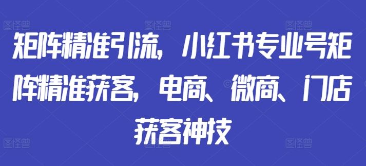 矩阵精准引流，小红书专业号矩阵精准获客，电商、微商、门店获客神技 - 严选资源大全 - 严选资源大全