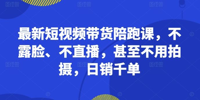 最新短视频带货陪跑课，不露脸、不直播，甚至不用拍摄，日销千单 - 严选资源大全 - 严选资源大全