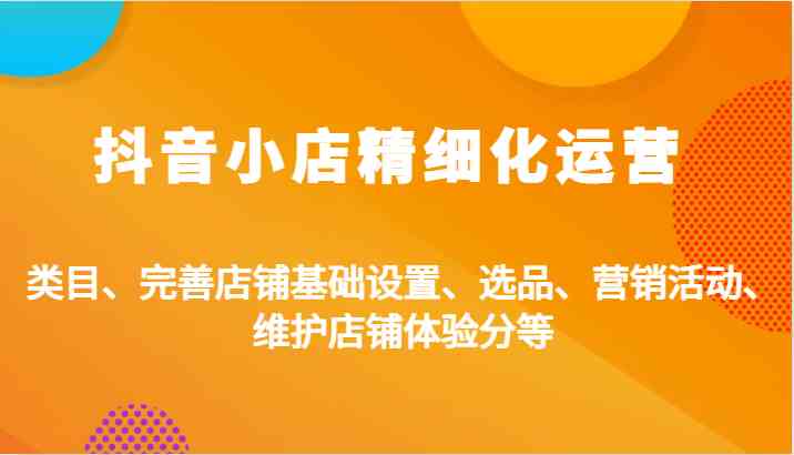 抖音小店精细化运营：类目、完善店铺基础设置、选品、营销活动、维护店铺体验分等 - 严选资源大全 - 严选资源大全