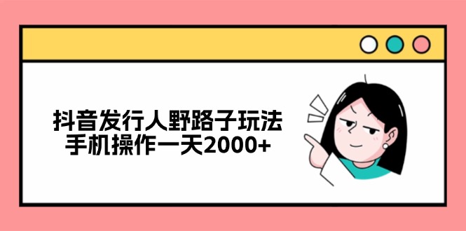 （12929期）抖音发行人野路子玩法，手机操作一天2000+ - 严选资源大全 - 严选资源大全