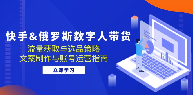 （12934期）快手&俄罗斯 数字人带货：流量获取与选品策略 文案制作与账号运营指南 - 严选资源大全 - 严选资源大全