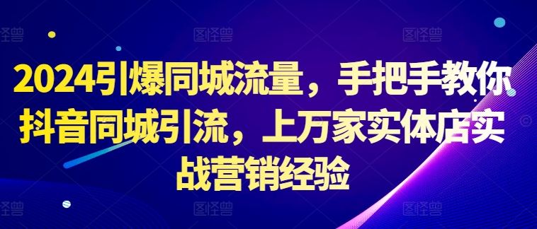 2024引爆同城流量，手把手教你抖音同城引流，上万家实体店实战营销经验 - 严选资源大全 - 严选资源大全