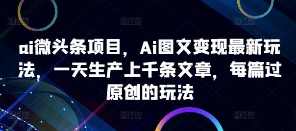 ai微头条项目，Ai图文变现最新玩法，一天生产上千条文章，每篇过原创的玩法 - 严选资源大全 - 严选资源大全