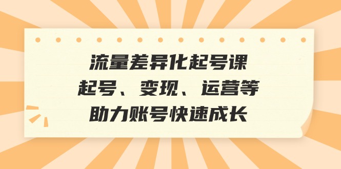 流量差异化起号课：起号、变现、运营等，助力账号快速成长 - 严选资源大全 - 严选资源大全