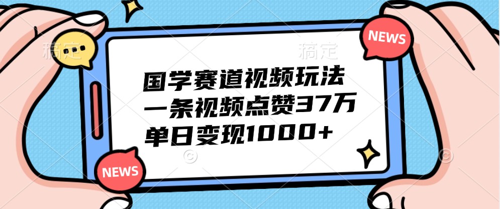 国学赛道视频玩法，一条视频点赞37万，单日变现1000+ - 严选资源大全 - 严选资源大全