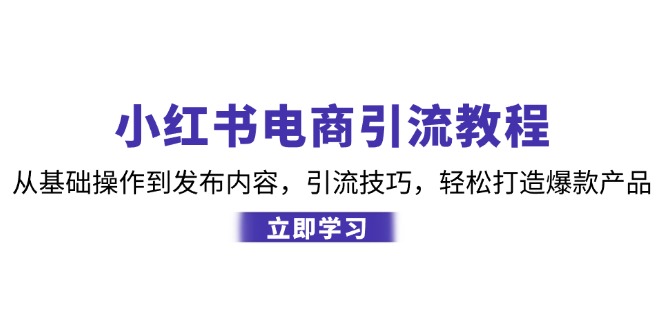 （12913期）小红书电商引流教程：从基础操作到发布内容，引流技巧，轻松打造爆款产品 - 严选资源大全 - 严选资源大全