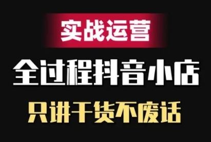 抖音小店精细化实战运营，只讲干货不废话 - 严选资源大全 - 严选资源大全