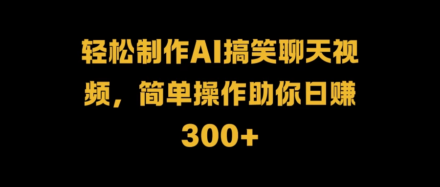 轻松制作AI搞笑聊天视频，简单操作助你日赚300+ - 严选资源大全 - 严选资源大全