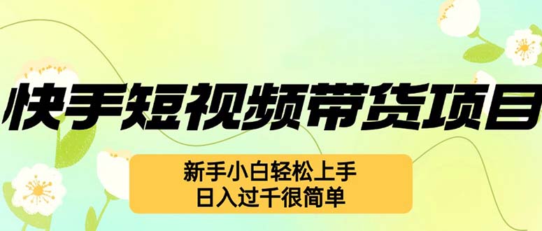 （12957期）快手短视频带货项目，最新玩法 新手小白轻松上手，日入过千很简单 - 严选资源大全 - 严选资源大全