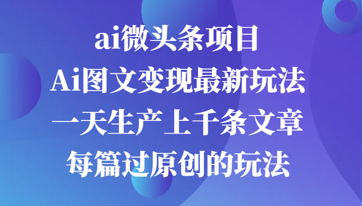 ai微头条项目，Ai图文变现最新玩法，一天生产上千条文章每篇过原创的玩法 - 严选资源大全 - 严选资源大全