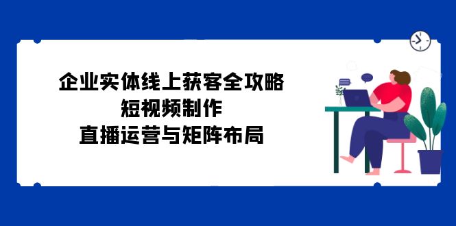 （12966期）企业实体线上获客全攻略：短视频制作、直播运营与矩阵布局 - 严选资源大全 - 严选资源大全