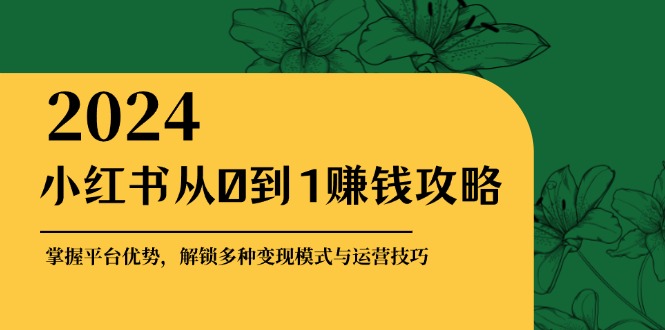 （12971期）小红书从0到1赚钱攻略：掌握平台优势，解锁多种变现赚钱模式与运营技巧 - 严选资源大全 - 严选资源大全