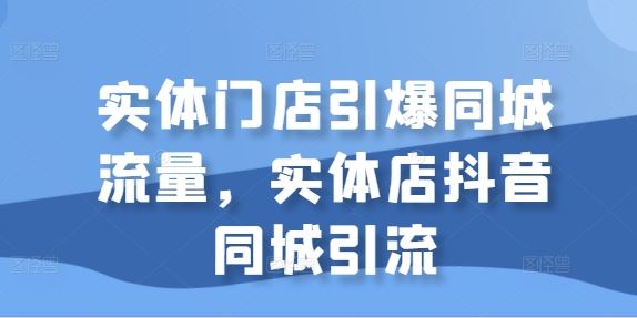 实体门店引爆同城流量，实体店抖音同城引流 - 严选资源大全 - 严选资源大全