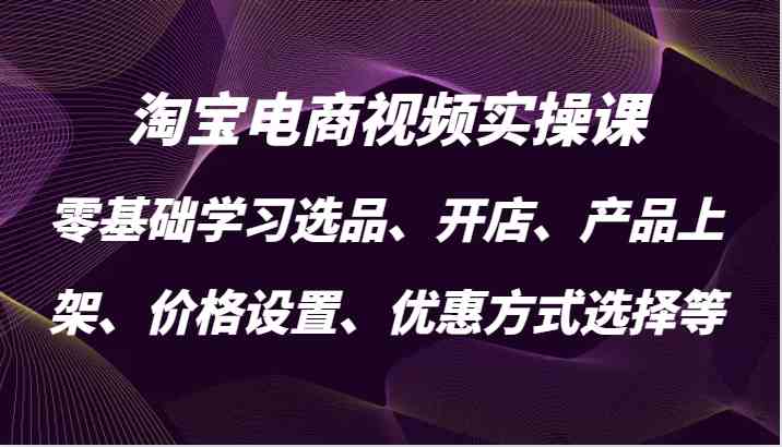 淘宝电商视频实操课，零基础学习选品、开店、产品上架、价格设置、优惠方式选择等 - 严选资源大全 - 严选资源大全