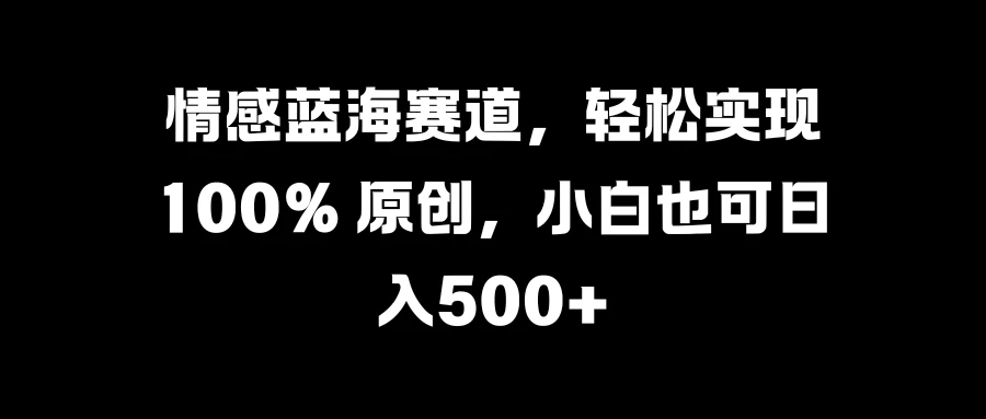 情感蓝海赛道，轻松实现 100% 原创，小白也可日入500+ - 严选资源大全 - 严选资源大全