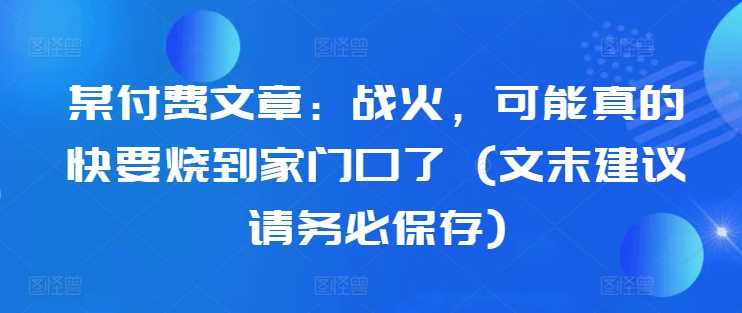 某付费文章：战火，可能真的快要烧到家门口了 (文末建议请务必保存) - 严选资源大全 - 严选资源大全