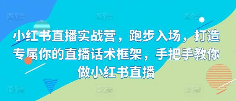 小红书直播实战营，跑步入场，打造专属你的直播话术框架，手把手教你做小红书直播 - 严选资源大全 - 严选资源大全