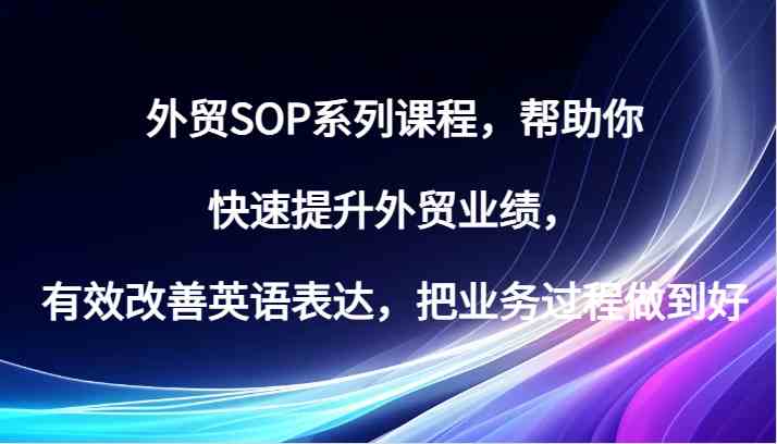 外贸SOP系列课程，帮助你快速提升外贸业绩，有效改善英语表达，把业务过程做到好 - 严选资源大全 - 严选资源大全