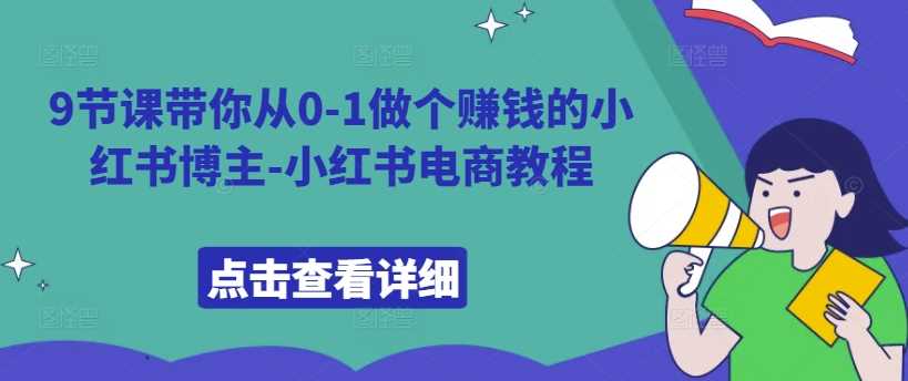 9节课带你从0-1做个赚钱的小红书博主-小红书电商教程 - 严选资源大全 - 严选资源大全