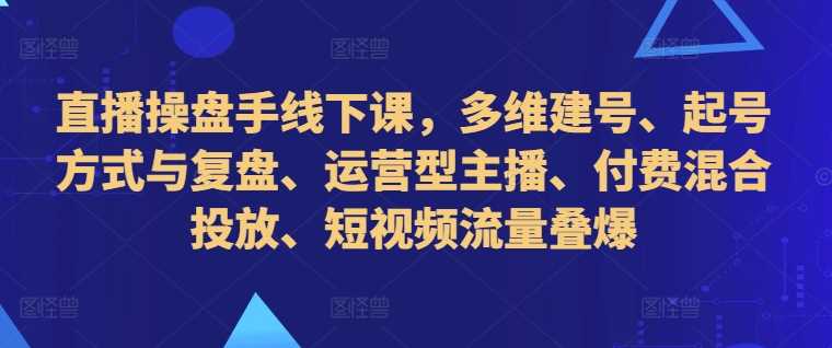 直播操盘手线下课，多维建号、起号方式与复盘、运营型主播、付费混合投放、短视频流量叠爆 - 严选资源大全 - 严选资源大全