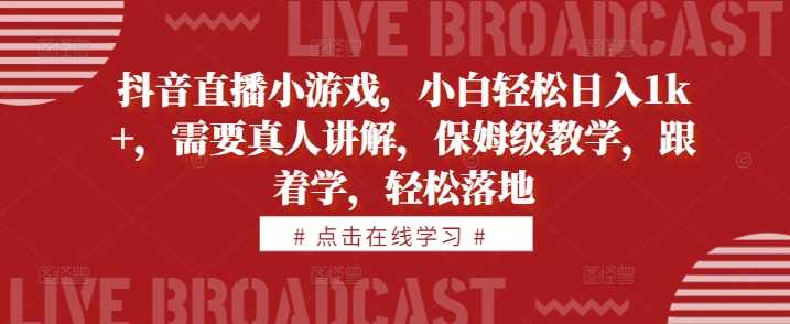 抖音直播小游戏，小白轻松日入1k+，需要真人讲解，保姆级教学，跟着学，轻松落地【揭秘】 - 严选资源大全 - 严选资源大全