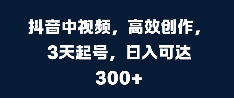 抖音中视频，高效创作，3天起号，日入可达3张【揭秘】 - 严选资源大全 - 严选资源大全