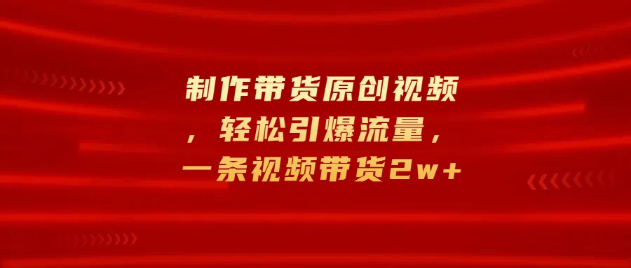 制作带货原创视频，轻松引爆流量，一条视频带货2w+ - 严选资源大全 - 严选资源大全