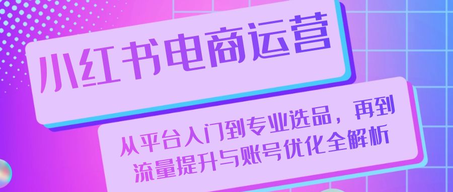 小红书电商运营：从平台入门到专业选品，再到流量提升与账号优化全解析 - 严选资源大全 - 严选资源大全