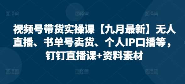 视频号带货实操课【10月最新】无人直播、书单号卖货、个人IP口播等，钉钉直播课+资料素材 - 严选资源大全 - 严选资源大全