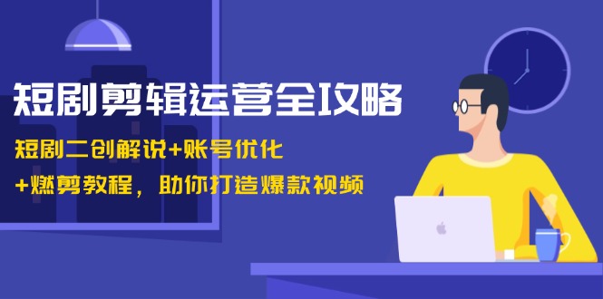 短剧剪辑运营全攻略：短剧二创解说+账号优化+燃剪教程，助你打造爆款视频 - 严选资源大全 - 严选资源大全