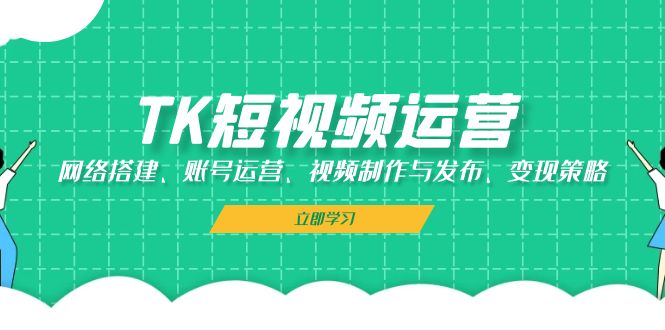 （13082期）TK短视频运营：网络搭建、账号运营、视频制作与发布、变现策略 - 严选资源大全 - 严选资源大全