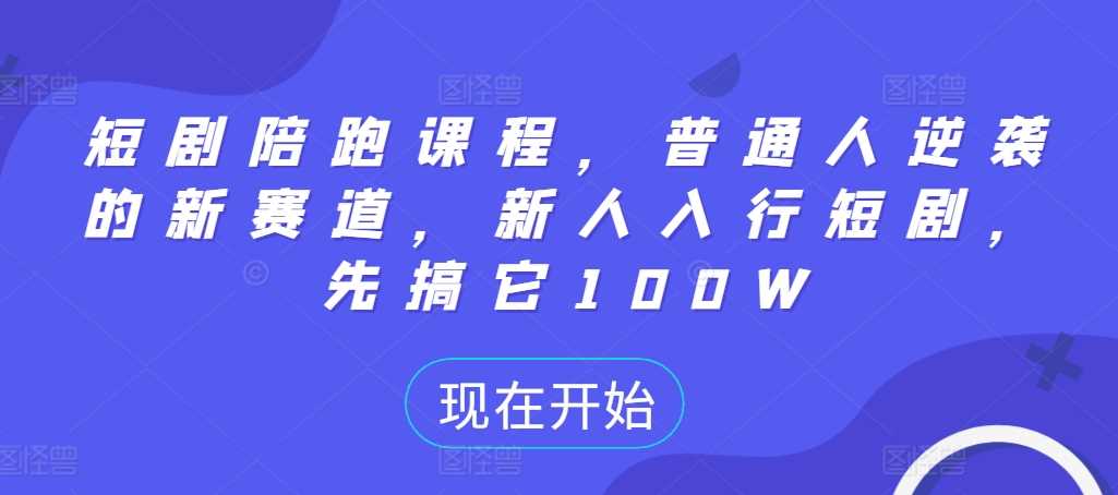 短剧陪跑课程，普通人逆袭的新赛道，新人入行短剧，先搞它100W - 严选资源大全 - 严选资源大全