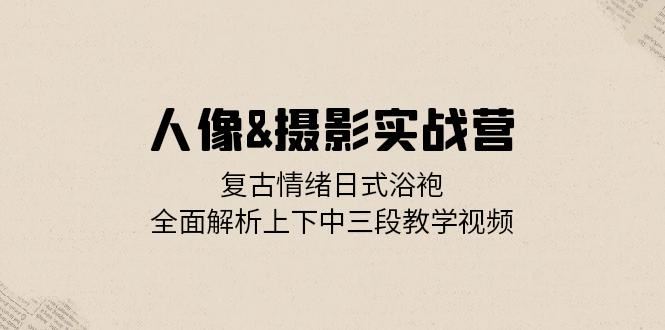 （13095期）人像&摄影实战营：复古情绪日式浴袍，全面解析上下中三段教学视频 - 严选资源大全 - 严选资源大全