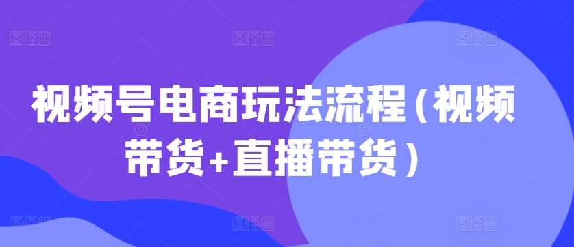 视频号电商玩法流程(视频带货+直播带货) - 严选资源大全 - 严选资源大全