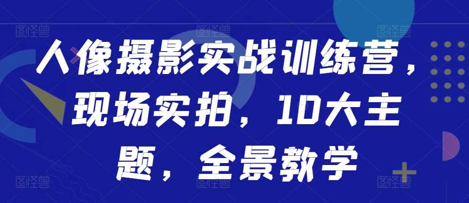 人像摄影实战训练营，现场实拍，10大主题，全景教学 - 严选资源大全 - 严选资源大全