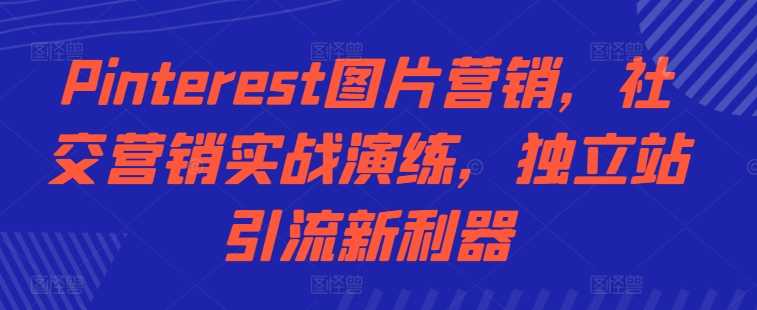 Pinterest图片营销，社交营销实战演练，独立站引流新利器 - 严选资源大全 - 严选资源大全