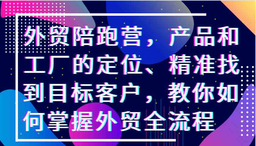 外贸陪跑营，产品和工厂的定位、精准找到目标客户，教你如何掌握外贸全流程 - 严选资源大全 - 严选资源大全