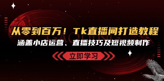 从零到百万！Tk直播间打造教程，涵盖小店运营、直播技巧及短视频制作 - 严选资源大全 - 严选资源大全