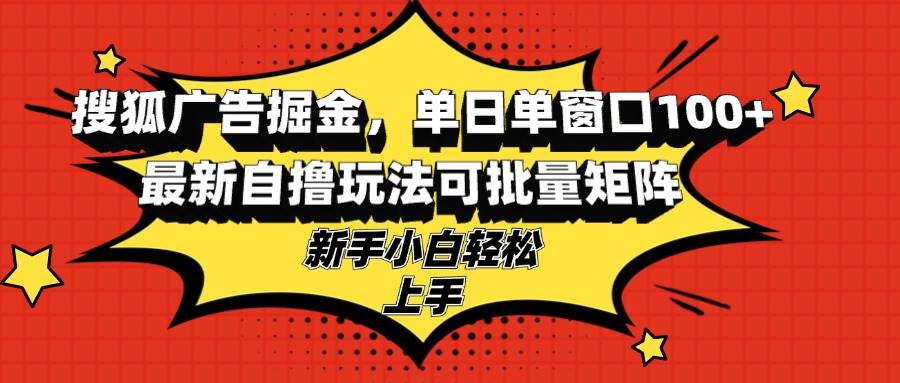 （13116期）搜狐广告掘金，单日单窗口100+，最新自撸玩法可批量矩阵，适合新手小白 - 严选资源大全 - 严选资源大全