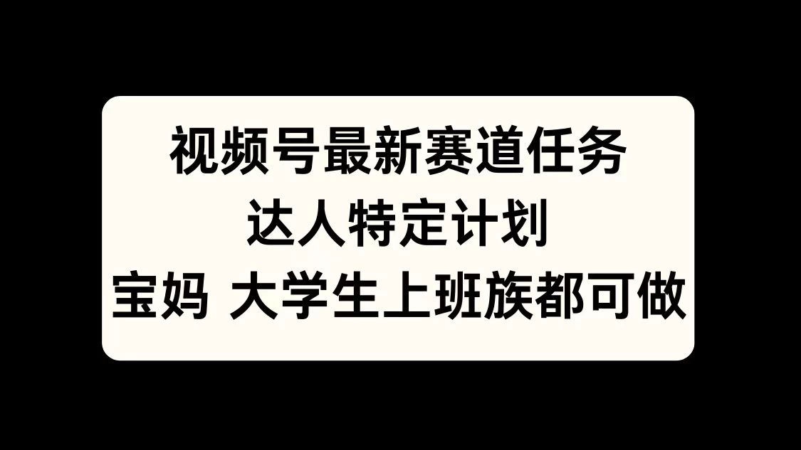 视频号最新赛道任务，达人特定计划，宝妈、大学生、上班族皆可做 - 严选资源大全 - 严选资源大全