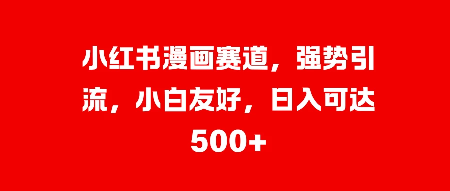 小红书漫画赛道，强势引流，小白友好，日入可达500+ - 严选资源大全 - 严选资源大全